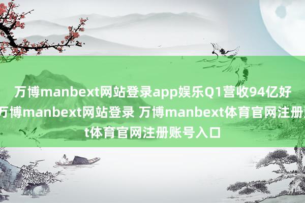 万博manbext网站登录app娱乐Q1营收94亿好意思元-万博manbext网站登录 万博manbext体育官网注册账号入口