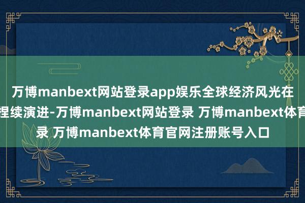 万博manbext网站登录app娱乐全球经济风光在复杂多变的环境中捏续演进-万博manbext网站登录 万博manbext体育官网注册账号入口