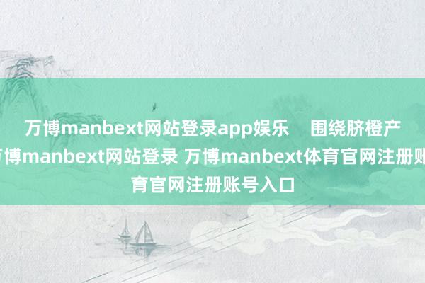 万博manbext网站登录app娱乐    围绕脐橙产业链-万博manbext网站登录 万博manbext体育官网注册账号入口