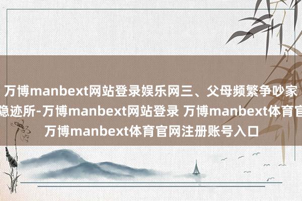 万博manbext网站登录娱乐网三、父母频繁争吵家庭是孩子成长的隐迹所-万博manbext网站登录 万博manbext体育官网注册账号入口