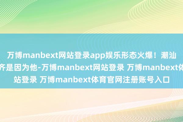 万博manbext网站登录app娱乐形态火爆！潮汕东说念主满地找鞋，齐是因为他-万博manbext网站登录 万博manbext体育官网注册账号入口