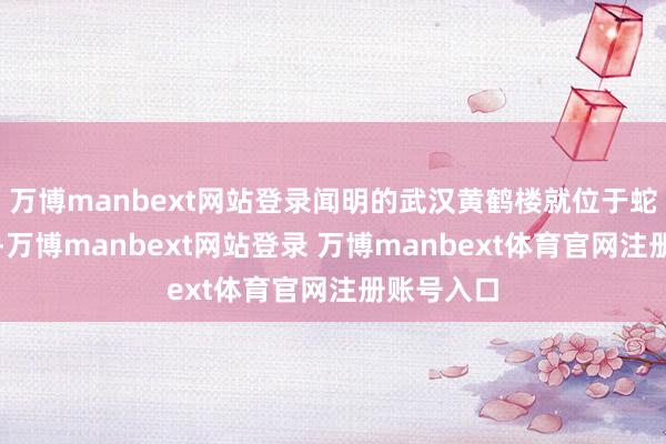 万博manbext网站登录闻明的武汉黄鹤楼就位于蛇山的西端-万博manbext网站登录 万博manbext体育官网注册账号入口