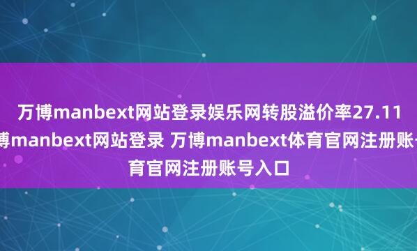万博manbext网站登录娱乐网转股溢价率27.11%-万博manbext网站登录 万博manbext体育官网注册账号入口