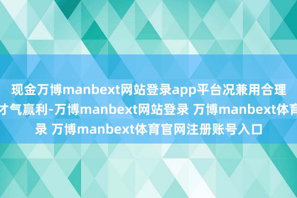 现金万博manbext网站登录app平台况兼用合理的价钱买入并持有才气赢利-万博manbext网站登录 万博manbext体育官网注册账号入口