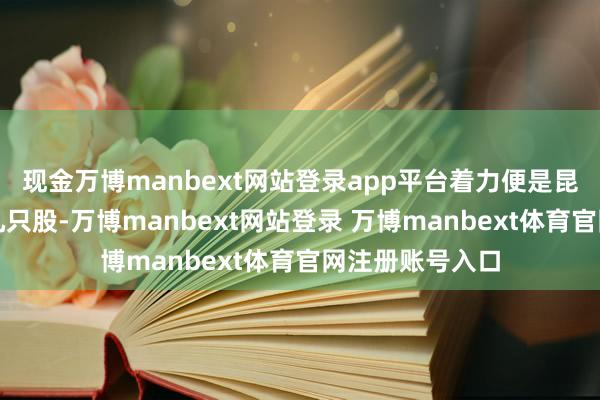 现金万博manbext网站登录app平台着力便是昆玉无措拿了十几只股-万博manbext网站登录 万博manbext体育官网注册账号入口