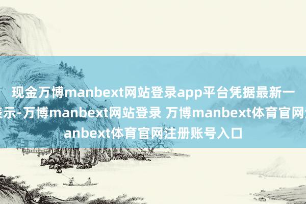 现金万博manbext网站登录app平台凭据最新一期基金季报表示-万博manbext网站登录 万博manbext体育官网注册账号入口