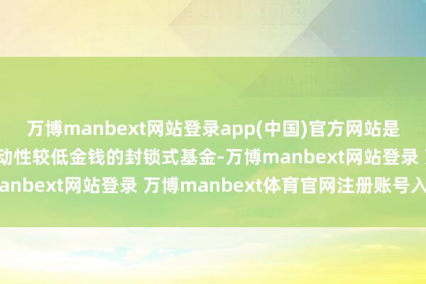 万博manbext网站登录app(中国)官方网站是指主要投资于私募及运动性较低金钱的封锁式基金-万博manbext网站登录 万博manbext体育官网注册账号入口