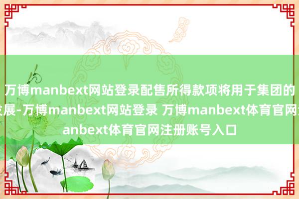 万博manbext网站登录配售所得款项将用于集团的业务运营和发展-万博manbext网站登录 万博manbext体育官网注册账号入口