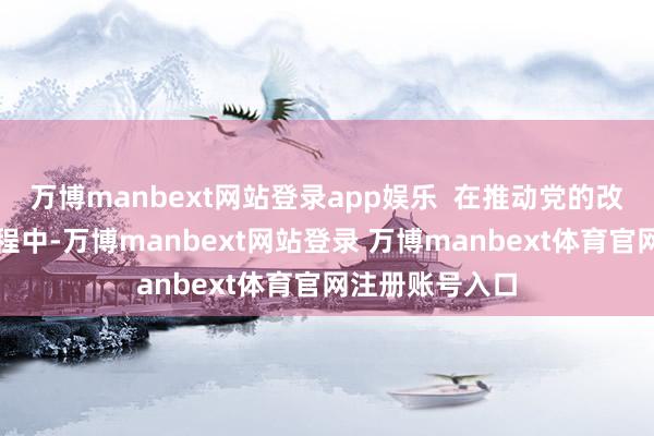 万博manbext网站登录app娱乐  在推动党的改进表面传播流程中-万博manbext网站登录 万博manbext体育官网注册账号入口