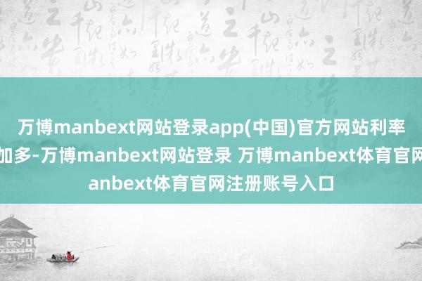 万博manbext网站登录app(中国)官方网站利率调治的压力在加多-万博manbext网站登录 万博manbext体育官网注册账号入口