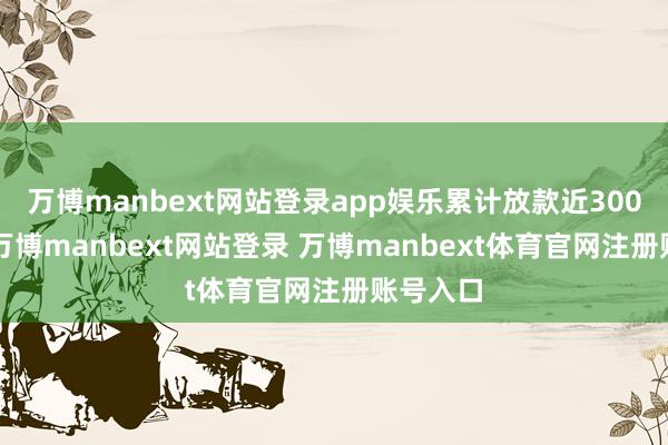 万博manbext网站登录app娱乐累计放款近3000亿元-万博manbext网站登录 万博manbext体育官网注册账号入口