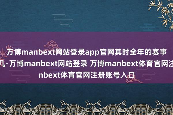 万博manbext网站登录app官网其时全年的赛事如故所剩无几-万博manbext网站登录 万博manbext体育官网注册账号入口