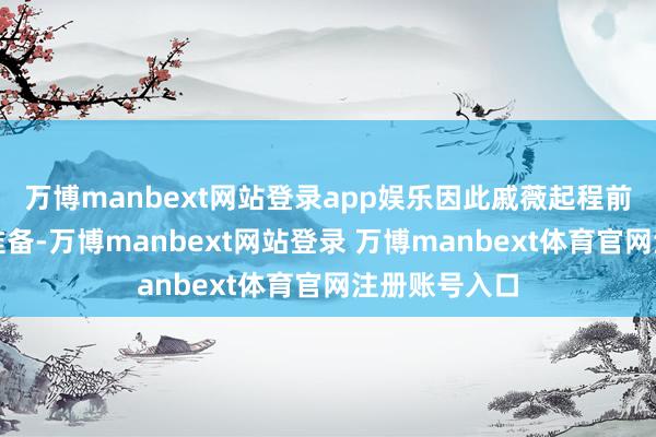 万博manbext网站登录app娱乐因此戚薇起程前作念了许多准备-万博manbext网站登录 万博manbext体育官网注册账号入口