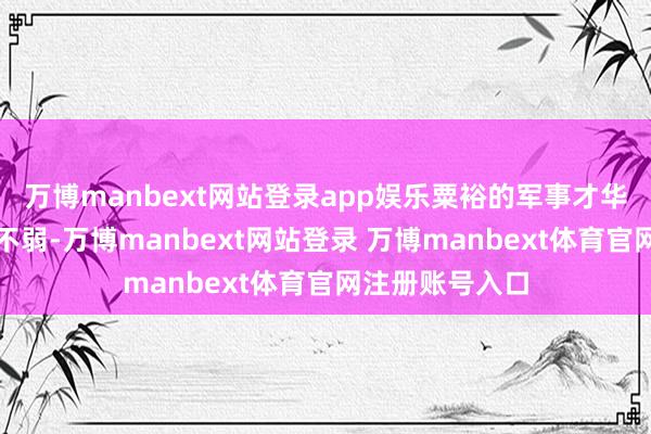 万博manbext网站登录app娱乐粟裕的军事才华比之林彪涓滴不弱-万博manbext网站登录 万博manbext体育官网注册账号入口