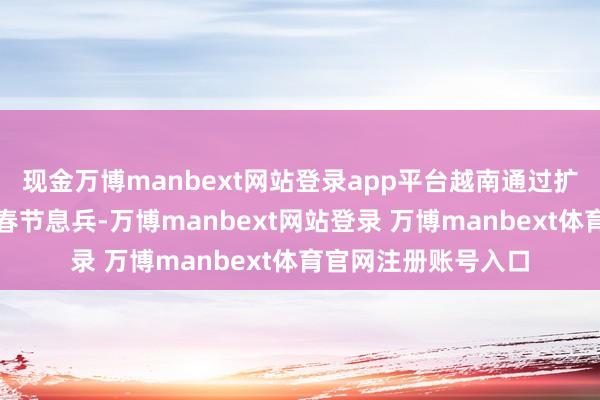 现金万博manbext网站登录app平台越南通过扩音器向自若军冷漠春节息兵-万博manbext网站登录 万博manbext体育官网注册账号入口