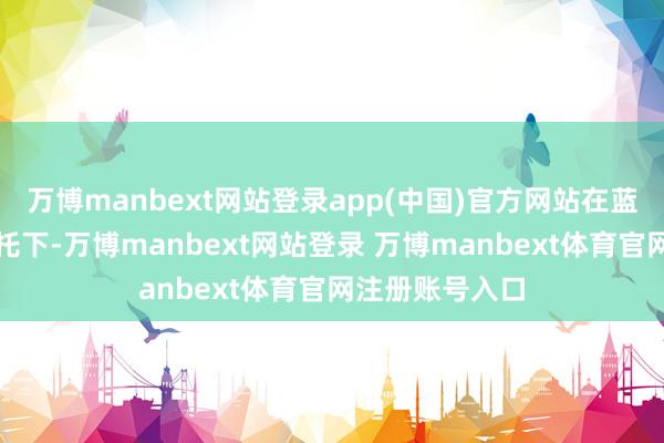 万博manbext网站登录app(中国)官方网站在蓝天与设置的烘托下-万博manbext网站登录 万博manbext体育官网注册账号入口