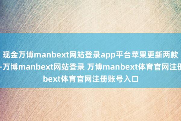 现金万博manbext网站登录app平台苹果更新两款iPad平板-万博manbext网站登录 万博manbext体育官网注册账号入口