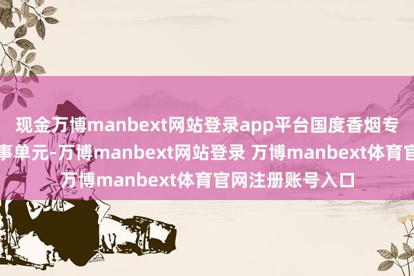 现金万博manbext网站登录app平台国度香烟专卖局也有下属处事单元-万博manbext网站登录 万博manbext体育官网注册账号入口