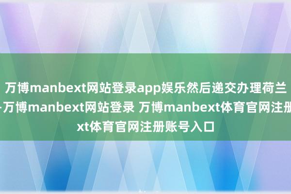 万博manbext网站登录app娱乐然后递交办理荷兰海牙认证-万博manbext网站登录 万博manbext体育官网注册账号入口