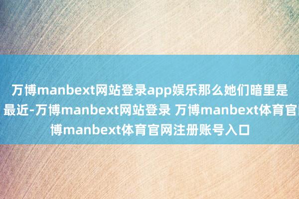 万博manbext网站登录app娱乐那么她们暗里是什么花式的呢？最近-万博manbext网站登录 万博manbext体育官网注册账号入口