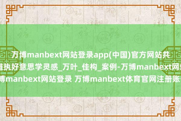 万博manbext网站登录app(中国)官方网站共享一组质朴而温煦的维执好意思学灵感_万叶_佳构_案例-万博manbext网站登录 万博manbext体育官网注册账号入口