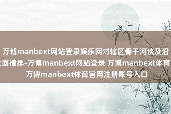万博manbext网站登录娱乐网对辖区骨干河谈及沿线排水管网张开全面摸排-万博manbext网站登录 万博manbext体育官网注册账号入口