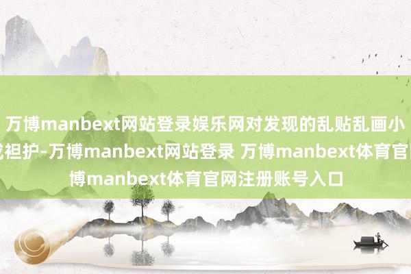 万博manbext网站登录娱乐网对发现的乱贴乱画小告白现场拆除或袒护-万博manbext网站登录 万博manbext体育官网注册账号入口