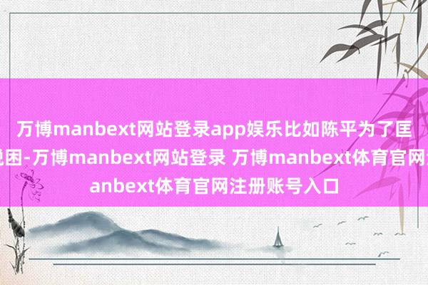 万博manbext网站登录app娱乐比如陈平为了匡助刘邦荥阳脱困-万博manbext网站登录 万博manbext体育官网注册账号入口