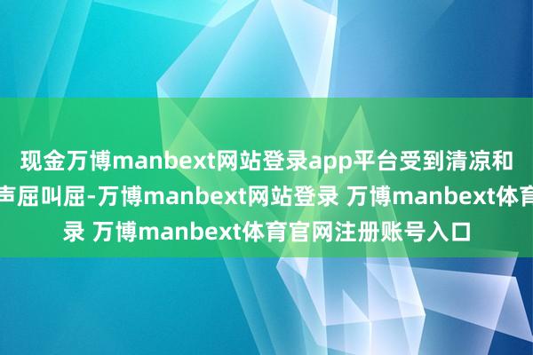 现金万博manbext网站登录app平台受到清凉和饥饿煎熬的工匠们声屈叫屈-万博manbext网站登录 万博manbext体育官网注册账号入口