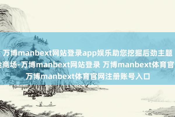 万博manbext网站登录app娱乐助您挖掘后劲主题契机！		　　黄金商场-万博manbext网站登录 万博manbext体育官网注册账号入口