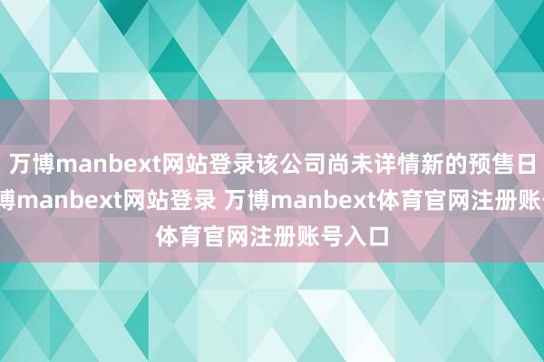 万博manbext网站登录该公司尚未详情新的预售日历-万博manbext网站登录 万博manbext体育官网注册账号入口