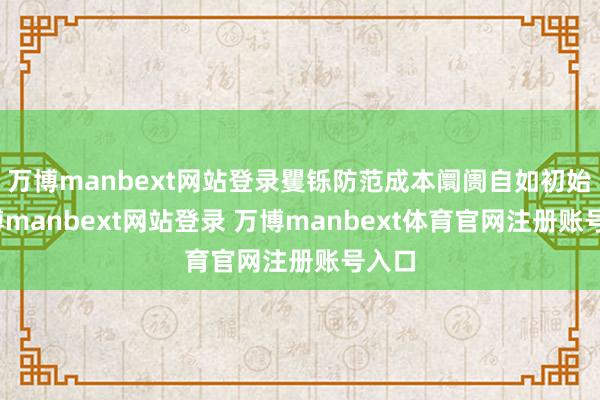 万博manbext网站登录矍铄防范成本阛阓自如初始-万博manbext网站登录 万博manbext体育官网注册账号入口