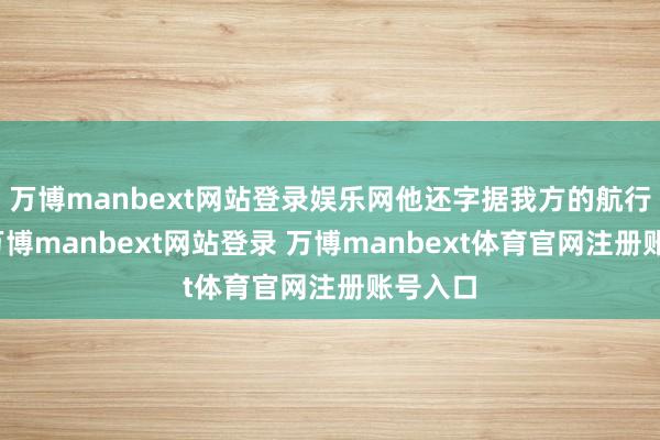 万博manbext网站登录娱乐网他还字据我方的航行领导-万博manbext网站登录 万博manbext体育官网注册账号入口
