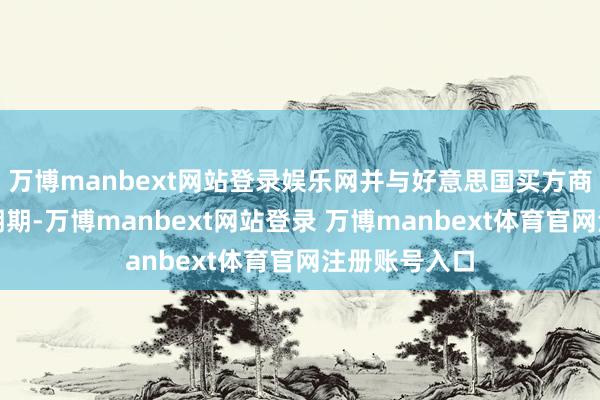 万博manbext网站登录娱乐网并与好意思国买方商定合理的展期期-万博manbext网站登录 万博manbext体育官网注册账号入口