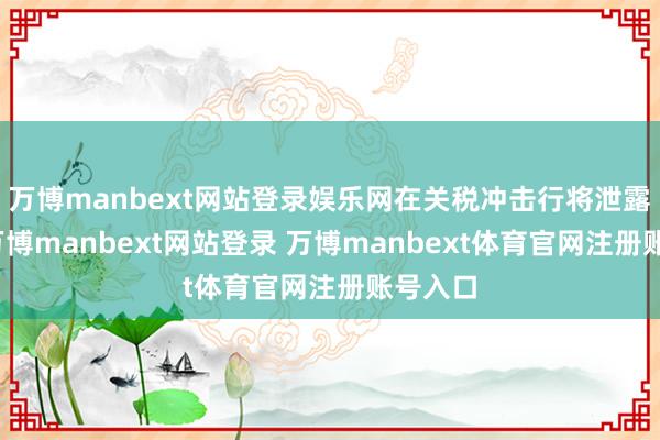 万博manbext网站登录娱乐网在关税冲击行将泄露之前-万博manbext网站登录 万博manbext体育官网注册账号入口