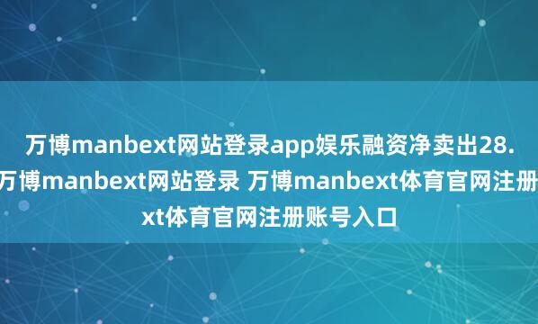 万博manbext网站登录app娱乐融资净卖出28.39万元-万博manbext网站登录 万博manbext体育官网注册账号入口