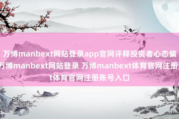 万博manbext网站登录app官网评释投资者心态偏向买方-万博manbext网站登录 万博manbext体育官网注册账号入口