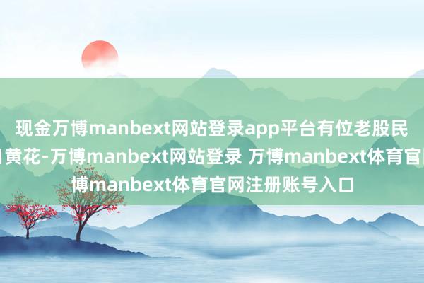 现金万博manbext网站登录app平台有位老股民的操作让我明日黄花-万博manbext网站登录 万博manbext体育官网注册账号入口