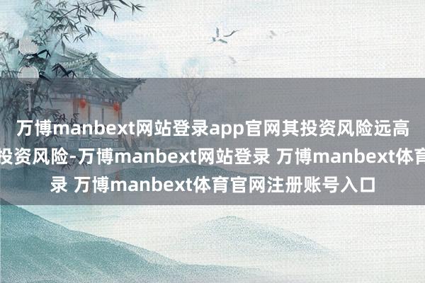 万博manbext网站登录app官网其投资风险远高于盈利企业上市的投资风险-万博manbext网站登录 万博manbext体育官网注册账号入口
