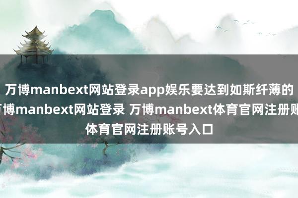 万博manbext网站登录app娱乐要达到如斯纤薄的经过-万博manbext网站登录 万博manbext体育官网注册账号入口