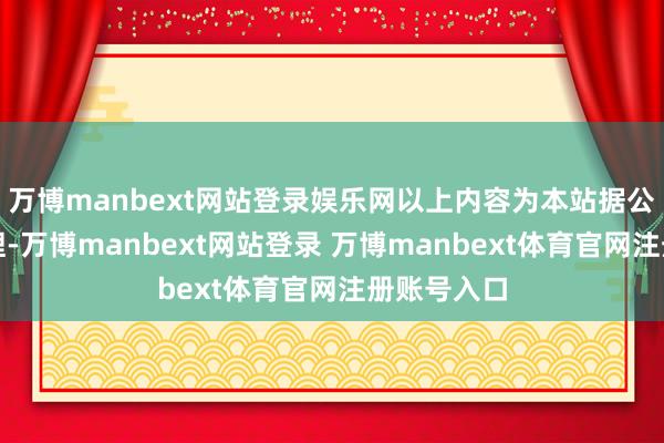 万博manbext网站登录娱乐网以上内容为本站据公开信息整理-万博manbext网站登录 万博manbext体育官网注册账号入口