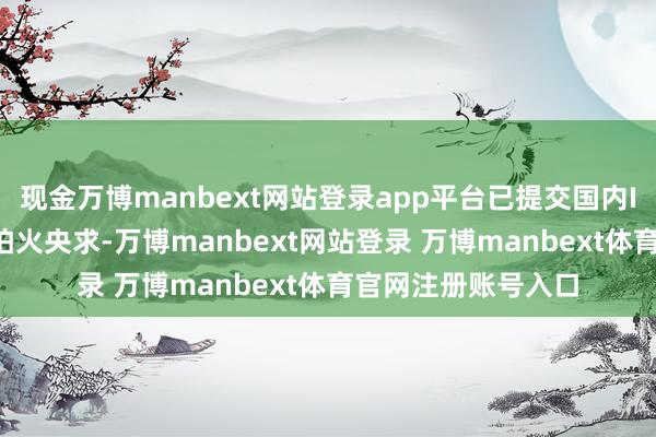 现金万博manbext网站登录app平台已提交国内III期临床锻真金不怕火央求-万博manbext网站登录 万博manbext体育官网注册账号入口