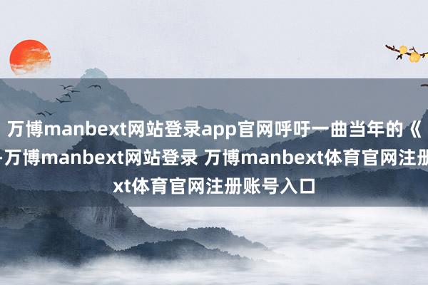 万博manbext网站登录app官网呼吁一曲当年的《中状元》-万博manbext网站登录 万博manbext体育官网注册账号入口