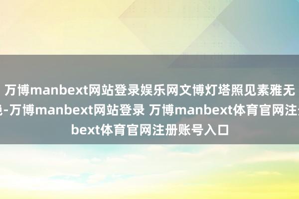 万博manbext网站登录娱乐网文博灯塔照见素雅无比银河灿艳-万博manbext网站登录 万博manbext体育官网注册账号入口