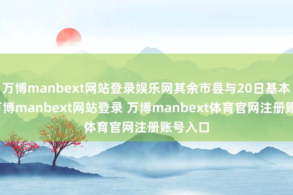 万博manbext网站登录娱乐网其余市县与20日基本执平-万博manbext网站登录 万博manbext体育官网注册账号入口