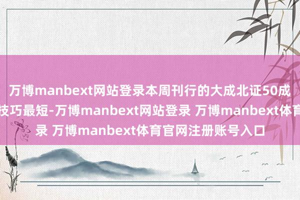 万博manbext网站登录本周刊行的大成北证50成份指数发起式召募技巧最短-万博manbext网站登录 万博manbext体育官网注册账号入口