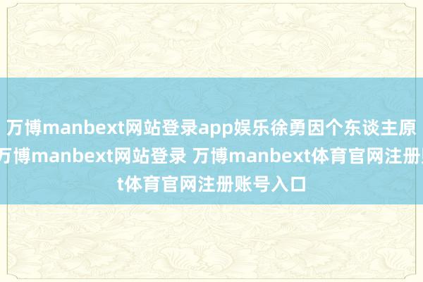 万博manbext网站登录app娱乐徐勇因个东谈主原因离任-万博manbext网站登录 万博manbext体育官网注册账号入口
