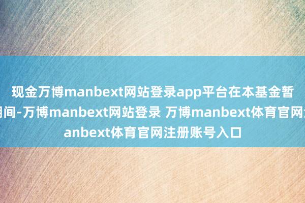 现金万博manbext网站登录app平台在本基金暂停上述业务期间-万博manbext网站登录 万博manbext体育官网注册账号入口