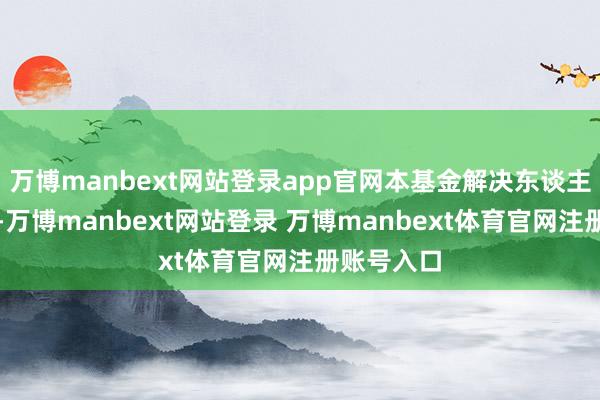 万博manbext网站登录app官网本基金解决东谈主有权远离-万博manbext网站登录 万博manbext体育官网注册账号入口