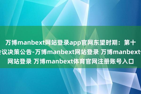 万博manbext网站登录app官网东望时期：第十二届董事会第十一次会议决策公告-万博manbext网站登录 万博manbext体育官网注册账号入口